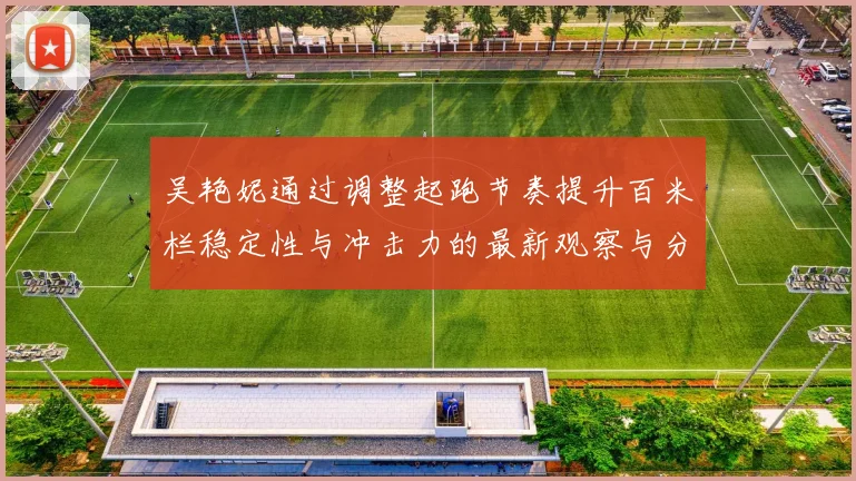 吴艳妮通过调整起跑节奏提升百米栏稳定性与冲击力的最新观察与分析
