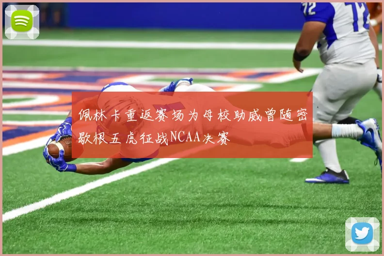 佩林卡重返赛场为母校助威曾随密歇根五虎征战NCAA决赛