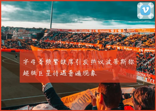 字母哥频繁缺席引发热议波蒂斯称超级巨星待遇普遍现象