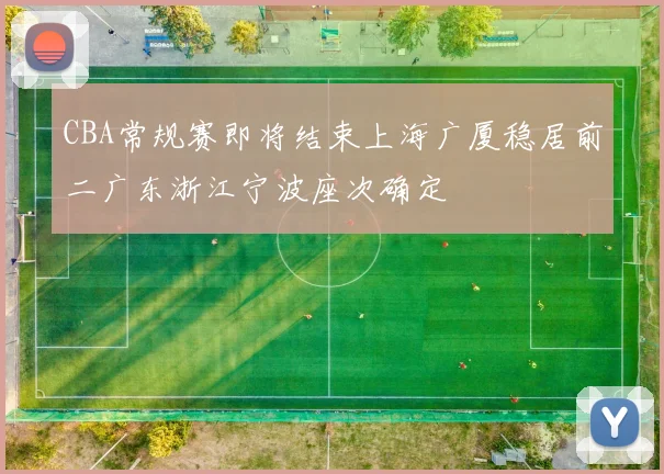 CBA常规赛即将结束上海广厦稳居前二广东浙江宁波座次确定