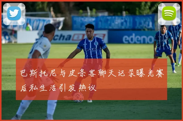 巴斯托尼与皮条客聊天记录曝光赛后私生活引发热议