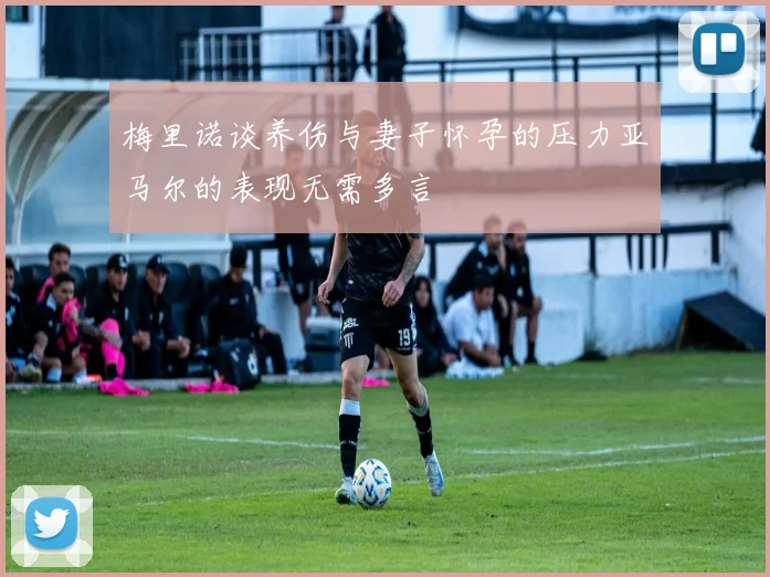 梅里诺谈养伤与妻子怀孕的压力亚马尔的表现无需多言