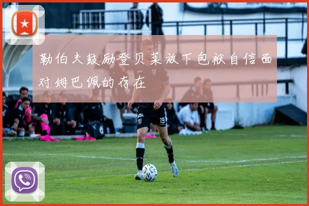 勒伯夫鼓励登贝莱放下包袱自信面对姆巴佩的存在