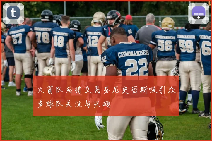 火箭队或将交易芬尼史密斯吸引众多球队关注与兴趣