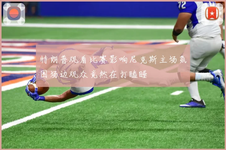 特朗普观看比赛影响尼克斯主场氛围场边观众竟然在打瞌睡
