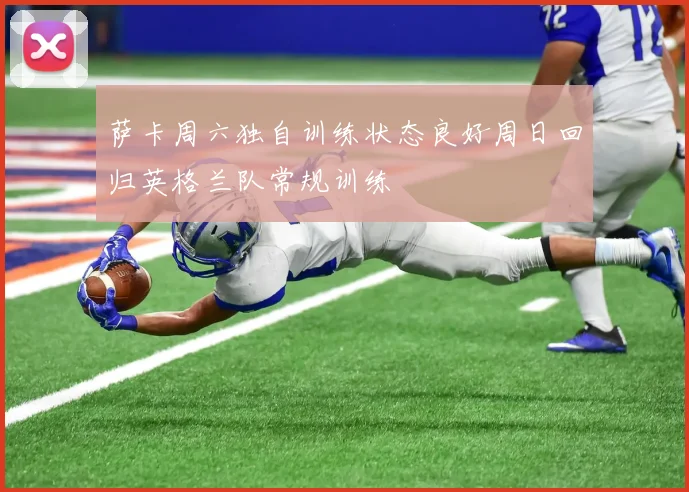 萨卡周六独自训练状态良好周日回归英格兰队常规训练