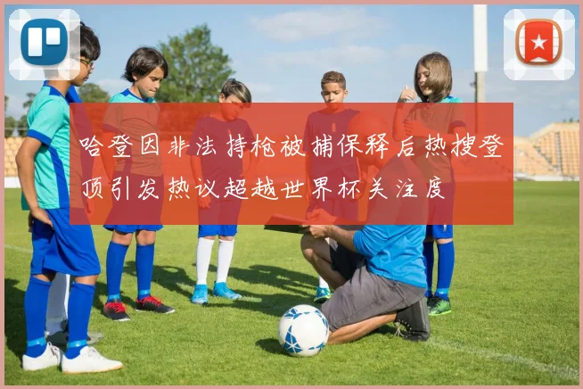 哈登因非法持枪被捕保释后热搜登顶引发热议超越世界杯关注度