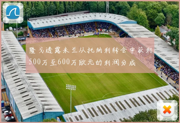隆戈透露米兰从托纳利转会中获利500万至600万欧元的利润分成
