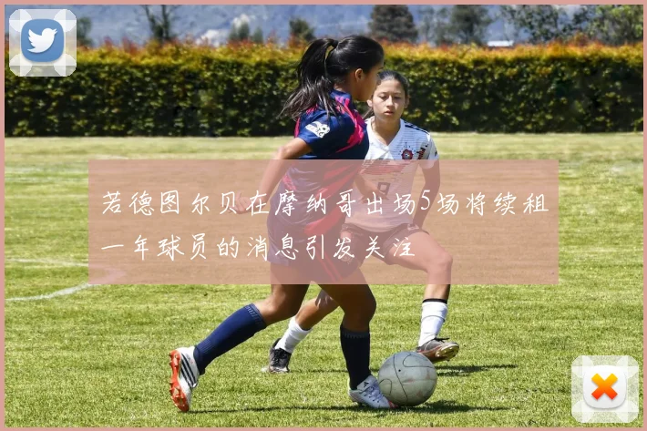 若德图尔贝在摩纳哥出场5场将续租一年球员的消息引发关注