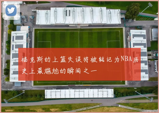 福克斯的上篮失误将被铭记为NBA历史上最尴尬的瞬间之一
