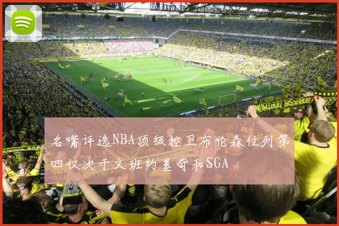 名嘴评选NBA顶级控卫布伦森位列第四仅次于文班约基奇和SGA